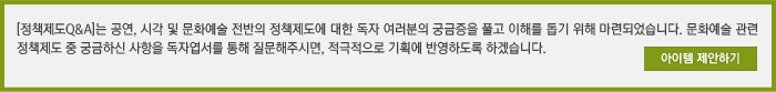 [정책제도 Q&A]는 공연, 시각 및 문화예술 전반의 정책제도에 대한 독자 여러분의 궁금증을 풀고 이해를 돕기 위해 마련되었습니다. 문화예술 관련 정책제도 중 궁금하신 사항을 독자엽서를 통해 질문해주시면 적극적으로 기획에 반영하도록 하겠습니다. 아이템 제안하기