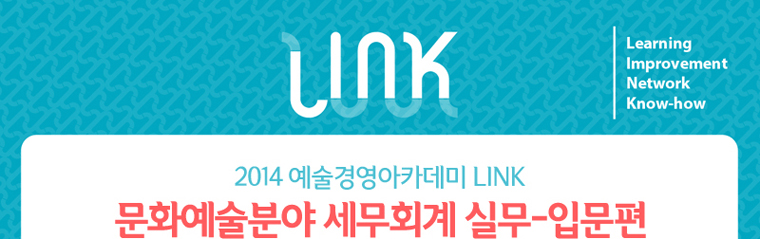LINK / Learning Improvement Network Know-how / 2014 예술경영아카데미 LINK / 문화예술분야 세무회계 실무-입문편