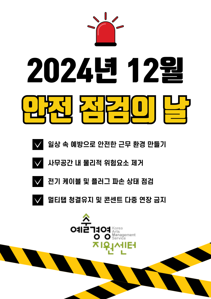 2024년 12월 (재)예술경영지원센터 안전점검의 날(12/11) 일사상ㄹ속 예방으로 안전한 근무환경만들기 사무공간 내 물리적 위험요소 제거 전기 케이블 및 플러그 파손상태 점검 멀티탭청결유지 및 콘센트 다중 연장 금지 예술경영지원센터