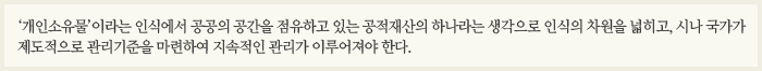 ‘개인소유물’이라는 인식에서 공공의 공간을 점유하고 있는 공적재산의 하나라는 생각으로 인식의 차원을 넓히고, 시나 국가가 제도적으로 관리기준을 마련하여 지속적인 관리가 이루어져야 한다.